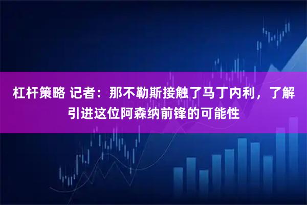 杠杆策略 记者：那不勒斯接触了马丁内利，了解引进这位阿森纳前锋的可能性