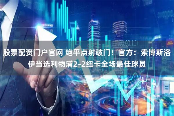 股票配资门户官网 绝平点射破门！官方：索博斯洛伊当选利物浦2-2纽卡全场最佳球员