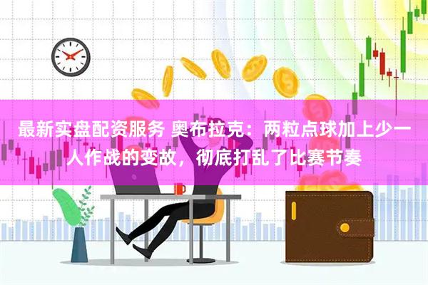 最新实盘配资服务 奥布拉克：两粒点球加上少一人作战的变故，彻底打乱了比赛节奏