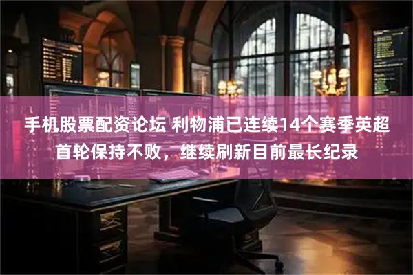 手机股票配资论坛 利物浦已连续14个赛季英超首轮保持不败，继续刷新目前最长纪录