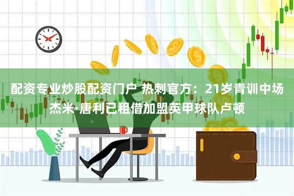 配资专业炒股配资门户 热刺官方：21岁青训中场杰米·唐利已租借加盟英甲球队卢顿