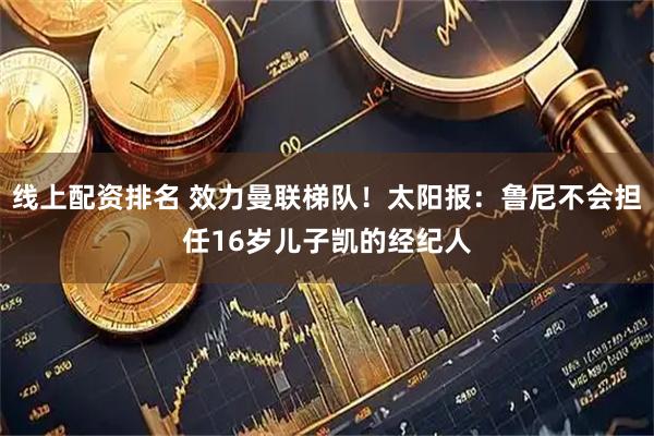 线上配资排名 效力曼联梯队！太阳报：鲁尼不会担任16岁儿子凯的经纪人