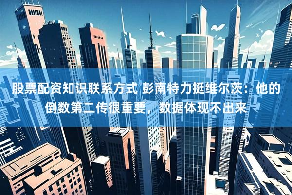 股票配资知识联系方式 彭南特力挺维尔茨：他的倒数第二传很重要，数据体现不出来