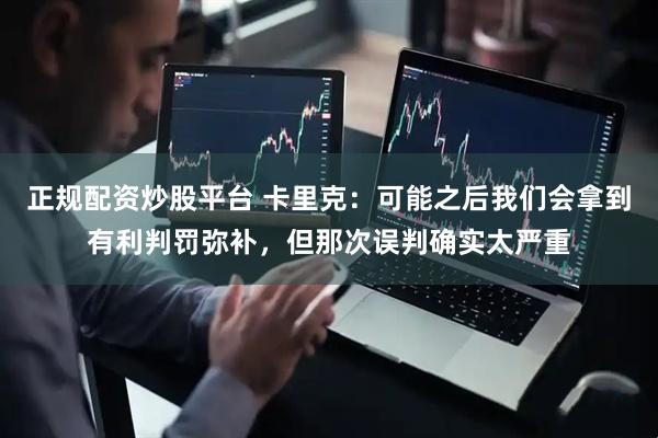 正规配资炒股平台 卡里克：可能之后我们会拿到有利判罚弥补，但那次误判确实太严重