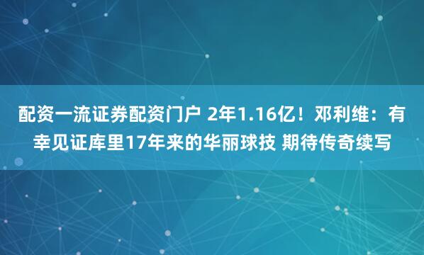 配资一流证券配资门户 2年1.16亿！邓利维：有幸见证库里17年来的华丽球技 期待传奇续写