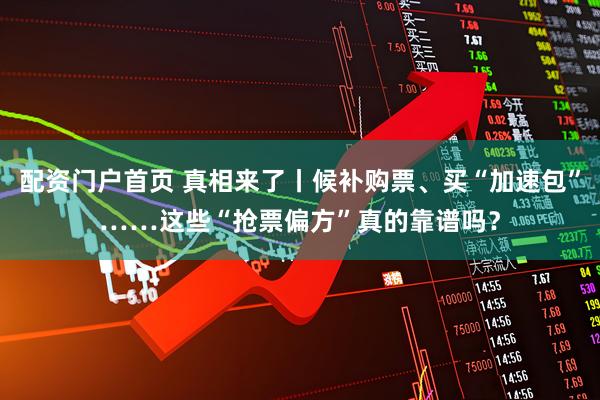 配资门户首页 真相来了丨候补购票、买“加速包”……这些“抢票偏方”真的靠谱吗？
