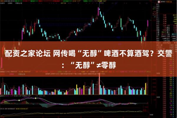 配资之家论坛 网传喝“无醇”啤酒不算酒驾？交警：“无醇”≠零醇